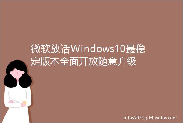 微软放话Windows10最稳定版本全面开放随意升级