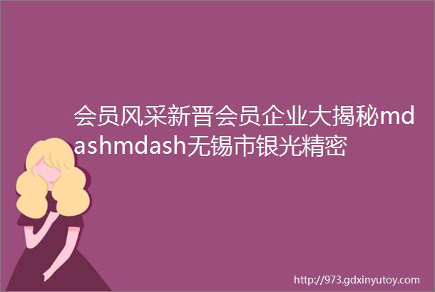 会员风采新晋会员企业大揭秘mdashmdash无锡市银光精密制造有限公司