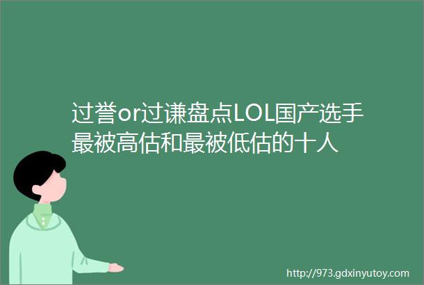 过誉or过谦盘点LOL国产选手最被高估和最被低估的十人