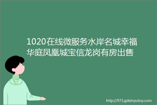 1020在线微服务水岸名城幸福华庭凤凰城宝信龙岗有房出售