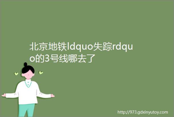 北京地铁ldquo失踪rdquo的3号线哪去了