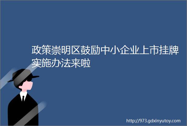 政策崇明区鼓励中小企业上市挂牌实施办法来啦