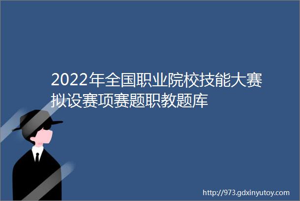 2022年全国职业院校技能大赛拟设赛项赛题职教题库