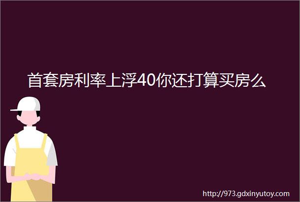 首套房利率上浮40你还打算买房么