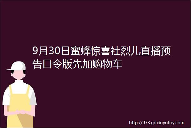 9月30日蜜蜂惊喜社烈儿直播预告口令版先加购物车