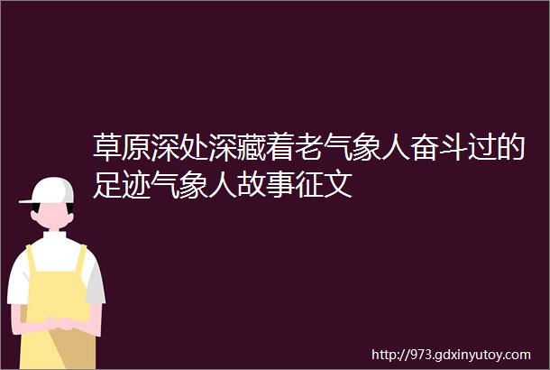 草原深处深藏着老气象人奋斗过的足迹气象人故事征文