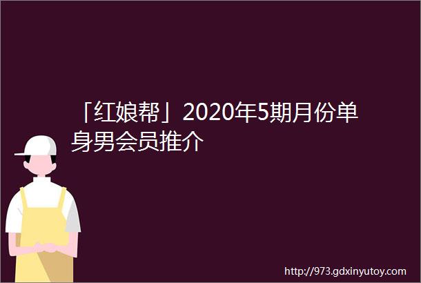 「红娘帮」2020年5期月份单身男会员推介