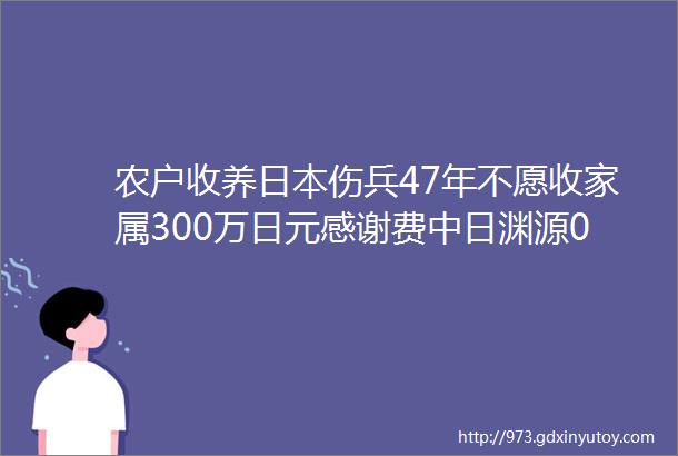 农户收养日本伤兵47年不愿收家属300万日元感谢费中日渊源06