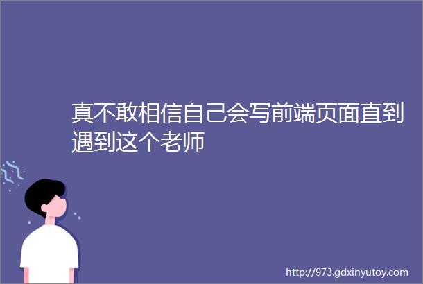 真不敢相信自己会写前端页面直到遇到这个老师