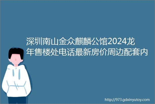 深圳南山金众麒麟公馆2024龙年售楼处电话最新房价周边配套内附详情