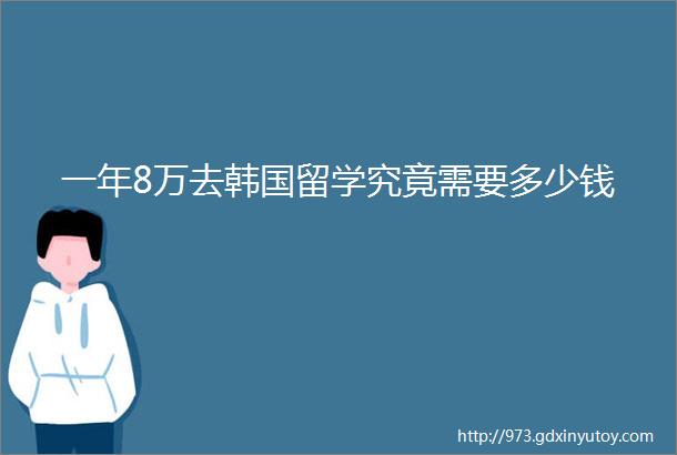 一年8万去韩国留学究竟需要多少钱