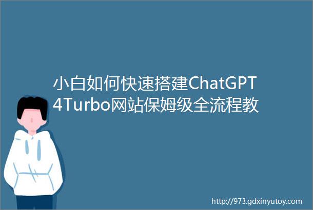 小白如何快速搭建ChatGPT4Turbo网站保姆级全流程教程