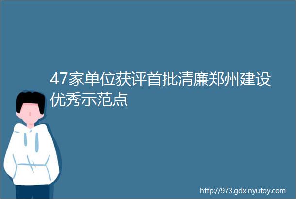 47家单位获评首批清廉郑州建设优秀示范点