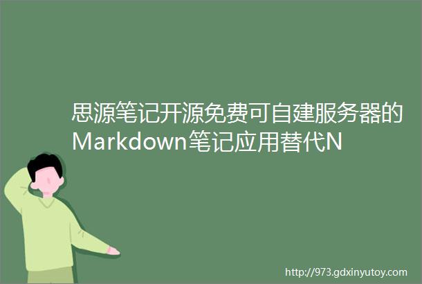 思源笔记开源免费可自建服务器的Markdown笔记应用替代Notion印象笔记