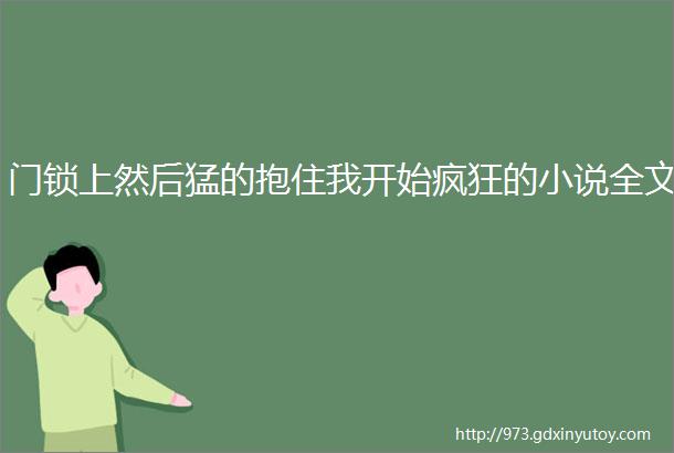 门锁上然后猛的抱住我开始疯狂的小说全文